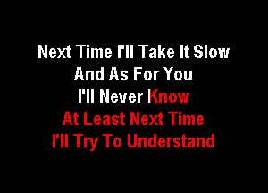 Next Time I'll Take It Slow
And As For You

I'll Never Know
At Least Next Time
I'll Try To Understand