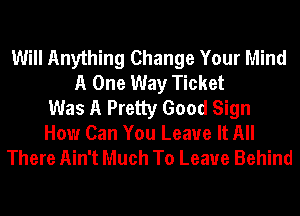 Will Anything Change Your Mind
A One Way Ticket
Was A Pretty Good Sign
How Can You Leave It All
There Ain't Much To Leave Behind