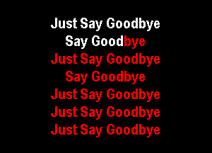 Just Say Goodbye
Say Goodbye
Just Say Goodbye

Say Goodbye
Just Say Goodbye
Just Say Goodbye
Just Say Goodbye