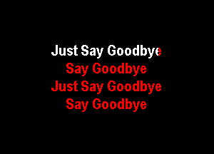 Just Say Goodbye
Say Goodbye

Just Say Goodbye
Say Goodbye
