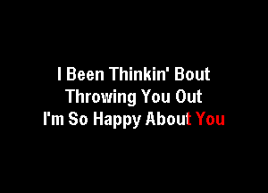 l Been Thinkin' Bout

Throwing You Out
I'm So Happy About You