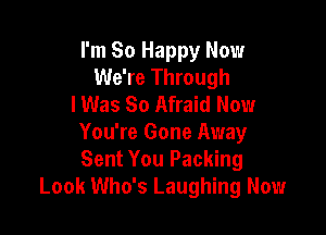 I'm So Happy Now
We're Through
I Was 80 Afraid Now

You're Gone Away
Sent You Packing
Look Who's Laughing Now