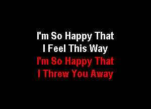 I'm So Happy That
I Feel This Way

I'm So Happy That
I Threw You Away