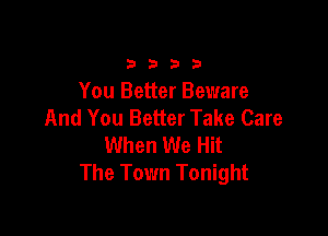 3333

You Better Beware
And You Better Take Care

When We Hit
The Town Tonight