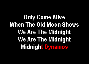 Only Come Alive
When The Old Moon Shows
We Are The Midnight

We Are The Midnight
Midnight Dynamos