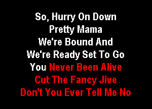 So, Hurry On Down
Pretty Mama
We're Bound And
We're Ready Set To Go

You Never Been Alive
Cut The Fancy Jive
Don't You Ever Tell Me No