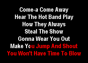 Come-a Come Away
Hear The Hot Band Play
How They Always
Steal The Show
Gonna Wear You Out
Make You Jump And Shout
You Won't Haue Time To Blow