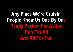 Any Place We're Cruisin'
People Know Us One By One

Ready Packed For Action
Fun For All
And All For Fun