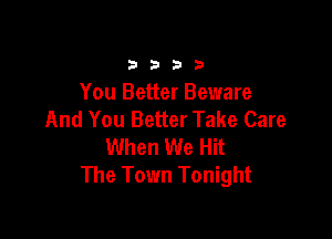 3333

You Better Beware
And You Better Take Care

When We Hit
The Town Tonight