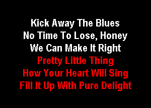 Kick Away The Blues
No Time To Lose, Honey
We Can Make It Right
Pretty Little Thing
How Your Heart Will Sing
Fill It Up With Pure Delight