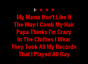 3333

My Mama Don't Like It
The Way I Comb My Hair
Papa Thinks I'm Crazy
In The Clothes I Wear
They Took All My Records
That I Played All Day