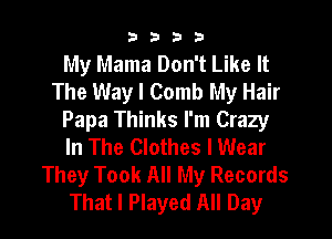3333

My Mama Don't Like It
The Way I Comb My Hair
Papa Thinks I'm Crazy
In The Clothes I Wear
They Took All My Records
That I Played All Day