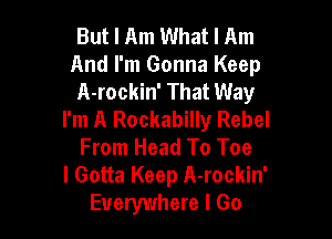 But I Am What I Am

And I'm Gonna Keep

A-rockin' That Way
I'm A Rockabilly Rebel

From Head To Toe
I Gotta Keep A-rockin'
Everywhere I Go