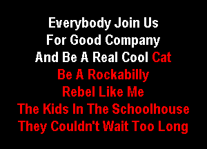Everybody Join Us
For Good Company
And Be A Real Cool Cat
Be A Rockabilly

Rebel Like Me
The Kids In The Schoolhouse
They Couldn't Wait Too Long
