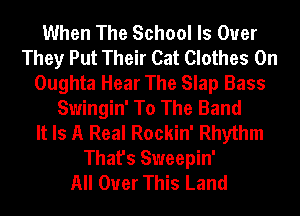 When The School Is Over
They Put Their Cat Clothes 0n
Oughta Hear The Slap Bass
Swingin' To The Band
It Is A Real Rockin' Rhythm
That's Sweepin'

All Over This Land