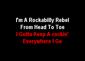 I'm A Rockabilly Rebel
From Head To Toe

I Gotta Keep A-rockin'
Everywhere I Go