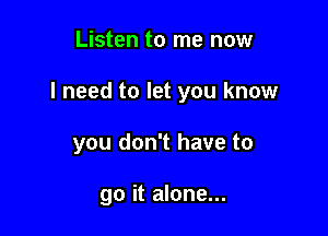 Listen to me now

I need to let you know

you don't have to

go it alone...