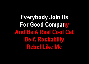 Everybody Join Us
For Good Company
And Be A Real Cool Cat

Be A Rockabilly
Rebel Like Me