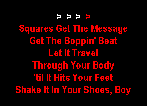 9322!

Squares Get The Message
Get The Boppin' Beat
Let It Travel

Through Your Body
'til It Hits Your Feet
Shake It In Your Shoes, Boy