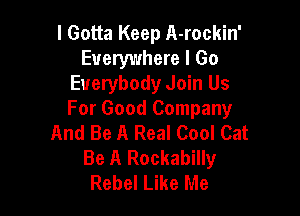 I Gotta Keep A-rockin'
Everywhere I Go
Everybody Join Us

For Good Company
And Be A Real Cool Cat
Be A Rockabilly
Rebel Like Me