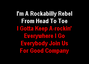 I'm A Rockabilly Rebel
From Head To Toe
I Gotta Keep A-rockin'

Everywhere I Go
Everybody Join Us
For Good Company