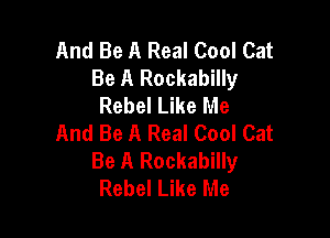 And Be A Real Cool Cat
Be A Rockabilly
Rebel Like Me

And Be A Real Cool Cat
Be A Rockabilly
Rebel Like Me