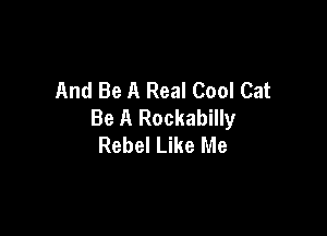 And Be A Real Cool Cat
Be A Rockabilly

Rebel Like Me