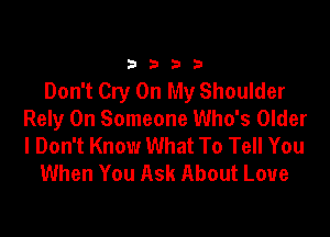33213

Don't Cry On My Shoulder

Rely 0n Someone Who's Older
I Don't Know What To Tell You
When You Ask About Love
