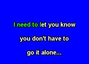 I need to let you know

you don't have to

go it alone...