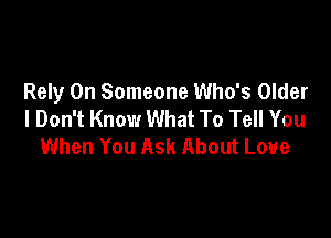 Rely 0n Someone Who's Older
I Don't Know What To Tell You

When You Ask About Love