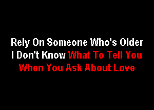 Rely 0n Someone Who's Older
I Don't Know What To Tell You

When You Ask About Love
