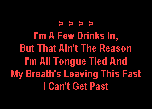 3333

I'm A Few Drinks In,
But That Ain't The Reason

I'm All Tongue Tied And
My Breath's Leaving This Fast
I Can't Get Past