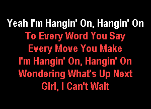 Yeah I'm Hangin' 0n, Hangin' On
To Every Word You Say
Every Move You Make
I'm Hangin' 0n, Hangin' 0n
Wondering What's Up Next
Girl, I Can't Wait