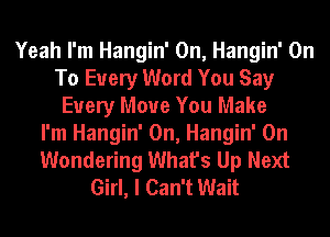 Yeah I'm Hangin' 0n, Hangin' On
To Every Word You Say
Every Move You Make
I'm Hangin' 0n, Hangin' 0n
Wondering What's Up Next
Girl, I Can't Wait