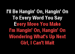 I'll Be Hangin' 0n, Hangin' On
To Every Word You Say
Every Move You Make
I'm Hangin' 0n, Hangin' 0n
Wondering What's Up Next
Girl, I Can't Wait
