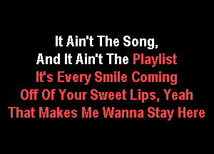 It Ain't The Song,
And It Ain't The Playlist
It's Every Smile Coming
Off Of Your Sweet Lips, Yeah
That Makes Me Wanna Stay Here