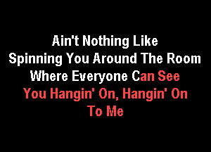 Ain't Nothing Like
Spinning You Around The Room

Where Everyone Can See
You Hangin' 0n, Hangin' On
To Me