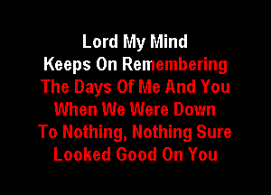 Lord My Mind
Keeps 0n Remembering
The Days Of Me And You

When We Were Down
To Nothing, Nothing Sure
Looked Good On You
