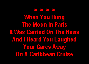 9322!

When You Hung
The Moon In Paris
It Was Carried On The News

And I Heard You Laughed
Your Cares Away
On A Caribbean Cruise