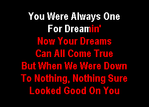 You Were Always One
For Dreamin'

Now Your Dreams
Can All Come True
But When We Were Down
To Nothing, Nothing Sure
Looked Good On You