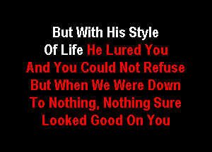 But With His Style
Of Life He Lured You
And You Could Not Refuse

But When We Were Down
To Nothing, Nothing Sure
Looked Good On You