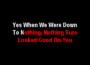 Yes When We Were Down

To Nothing, Nothing Sure
Looked Good On You