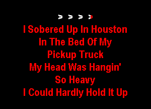 9322!

lSobered Up In Houston
In The Bed Of My

Pickup Truck
My Head Was Hangin'
So Heavy
I Could Hardly Hold It Up
