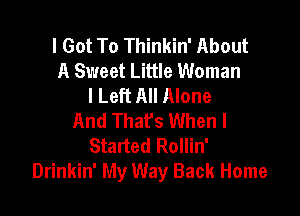 I Got To Thinkin' About
A Sweet Little Woman
I Left All Alone

And That's When I
Started Rollin'
Drinkin' My Way Back Home