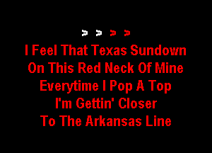 3333

I Feel That Texas Sundown
On This Red Neck Of Mine

Everytime I Pop A Top
I'm Gettin' Closer
To The Arkansas Line