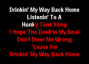 Drinkin' My Way Back Home
Listenin' To A
Honky Tonk Song
I Hope The Devil In My Soul
Don't Steer Me Wrong
'cause I'm
Drinkin' My Way Back Home