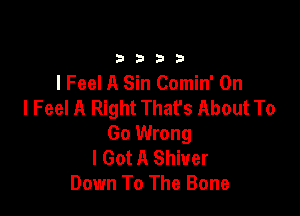 33213

I Feel A Sin Comin' On
I Feel A Right That's About To

Go Wrong
I Got A Shiver
Down To The Bone