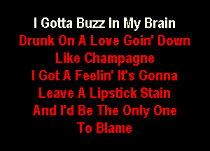 I Gotta Bun In My Brain
Drunk On A Love Goin' Down
Like Champagne
I Got A Feelin' It's Gonna
Leave A Lipstick Stain
And I'd Be The Only One
To Blame