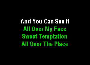 And You Can See It
All Over My Face

Sweet Temptation
All Over The Place