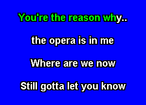 You're the reason why..
the opera is in me

Where are we now

Still gotta let you know